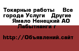 Токарные работы. - Все города Услуги » Другие   . Ямало-Ненецкий АО,Лабытнанги г.